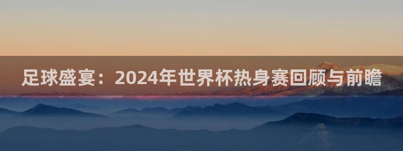 2026年世界杯赛程:足球盛宴:2024年世界杯热身赛回顾与前瞻