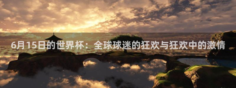 世界杯足球:6月15日的世界杯:全球球迷的狂欢与狂欢中的激情