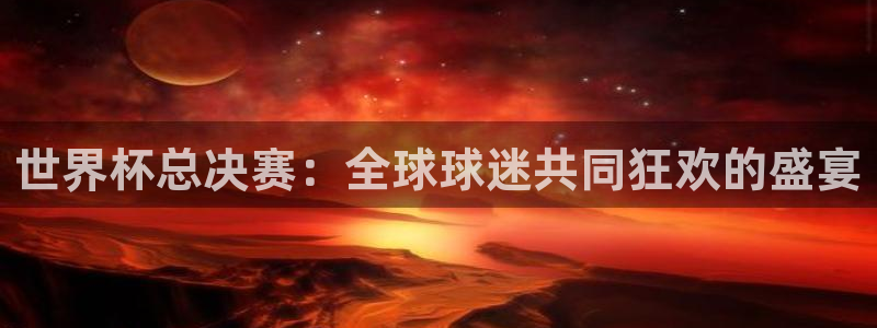 2026世预赛全部赛程:世界杯总决赛:全球球迷共同狂欢的盛宴